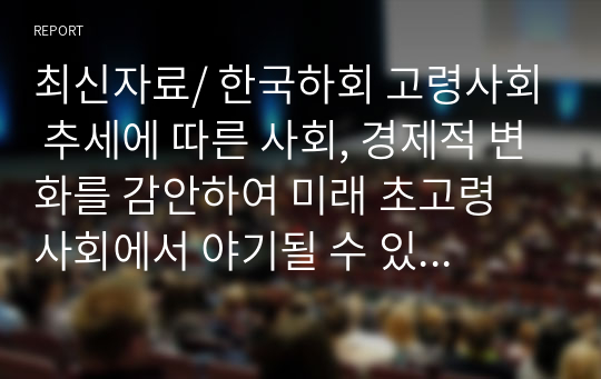 최신자료/ 한국하회 고령사회 추세에 따른 사회, 경제적 변화를 감안하여 미래 초고령 사회에서 야기될 수 있는 노인문제와 이에 대한 해결안을 제시하시오