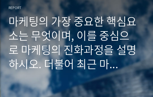 마케팅의 가장 중요한 핵심요소는 무엇이며, 이를 중심으로 마케팅의 진화과정을 설명하시오. 더불어 최근 마케팅 트렌드가 갖는 방향성을 제시하시오.