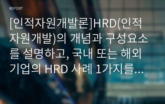 [인적자원개발론]HRD(인적자원개발)의 개념과 구성요소를 설명하고, 국내 또는 해외 기업의 HRD 사례 1가지를 조사하여 분석하시오(SK아이테크놀로지를 대상으로)