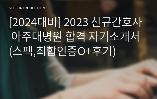 [2024대비] 2023 신규간호사 아주대병원 합격 자기소개서(스펙,최합인증O+후기)