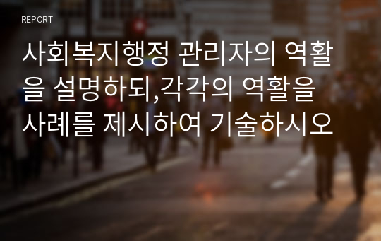 사회복지행정 관리자의 역활을 설명하되,각각의 역활을 사례를 제시하여 기술하시오