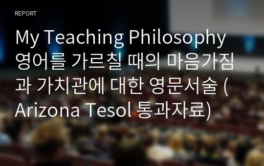 My Teaching Philosophy 영어를 가르칠 때의 마음가짐과 가치관에 대한 영문서술 (Arizona Tesol 통과자료)