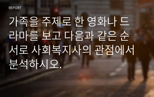 가족을 주제로 한 영화나 드라마를 보고 다음과 같은 순서로 사회복지사의 관점에서 분석하시오.