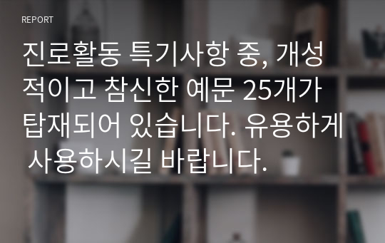 진로활동 특기사항 중, 개성적이고 참신한 예문 25개가 탑재되어 있습니다. 유용하게 사용하시길 바랍니다.