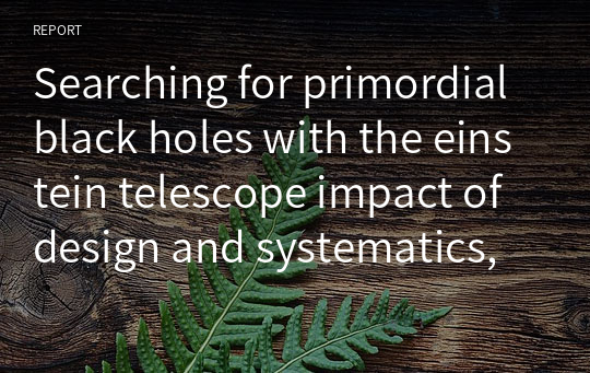 Searching for primordial black holes with the einstein telescope impact of design and systematics, Gabriele Franciolini, 2023, ET Review