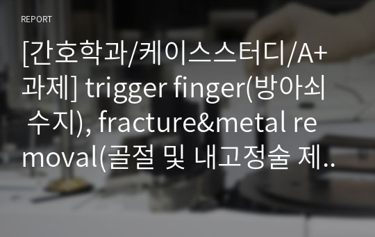 [간호학과/케이스스터디/A+과제] trigger finger(방아쇠 수지), fracture&amp;metal removal(골절 및 내고정술 제거), appendicitis(충수염) OR 케이스스터디 (간호진단 15개, 간호과정 3개)