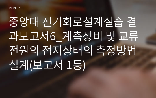 중앙대 전기회로설계실습 결과보고서6_계측장비 및 교류전원의 접지상태의 측정방법 설계(보고서 1등)