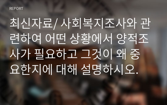 최신자료/ 사회복지조사와 관련하여 어떤 상황에서 양적조사가 필요하고 그것이 왜 중요한지에 대해 설명하시오.