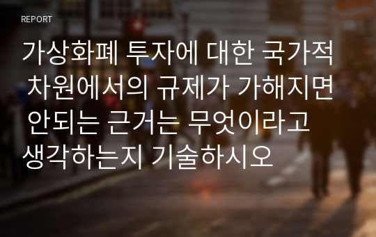 가상화폐 투자에 대한 국가적 차원에서의 규제가 가해지면 안되는 근거는 무엇이라고 생각하는지 기술하시오