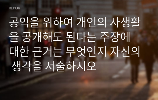 공익을 위하여 개인의 사생활을 공개해도 된다는 주장에 대한 근거는 무엇인지 자신의 생각을 서술하시오