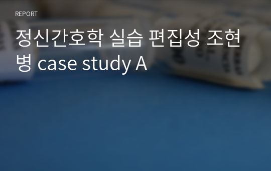 정신간호학 실습 편집성 조현병 case study A