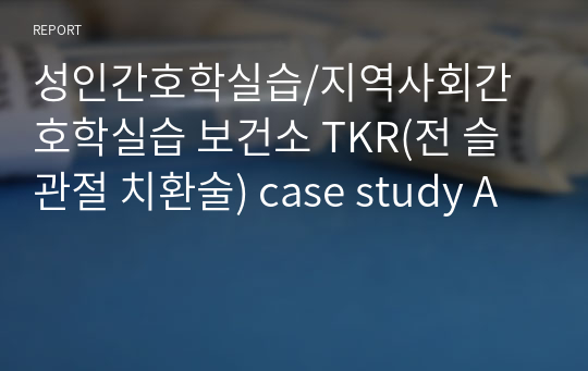 성인간호학실습/지역사회간호학실습 보건소 TKR(전 슬관절 치환술) case study A
