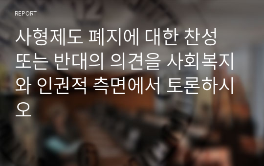 사형제도 폐지에 대한 찬성 또는 반대의 의견을 사회복지와 인권적 측면에서 토론하시오