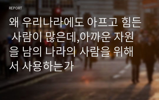 왜 우리나라에도 아프고 힘든 사람이 많은데,아까운 자원을 남의 나라의 사람을 위해서 사용하는가