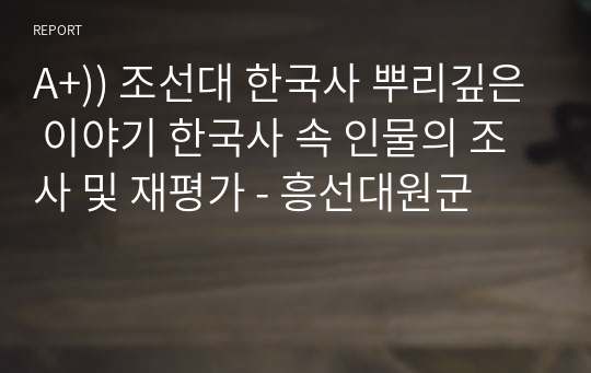 23-1 / A+)) 조선대 한국사 뿌리깊은 이야기 한국사 속 인물의 조사 및 재평가 - 흥선대원군