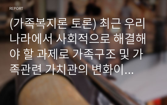 (가족복지론 토론) 최근 우리나라에서 사회적으로 해결해야 할 과제로 가족구조 및 가족관련 가치관의 변화이다. 예를 들어 결혼률 저하, 이혼률 증가, 독신가구, 한부모 가족 등 다양한 가족형태의 등장, 출산률 하락 등이다. 이와 같은 가족문제의 원인을 진단하고 그에 따른 대책과 전망을 서술하시오.