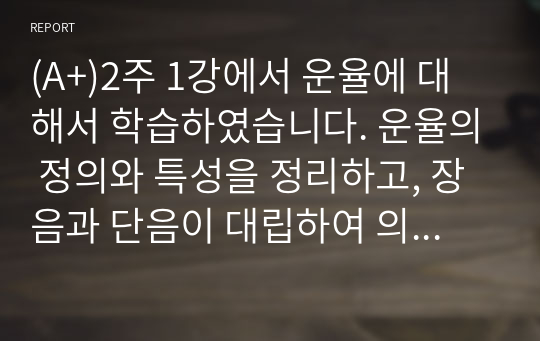 [A+][언어학개론] 2주 1강에서 운율에 대해서 학습하였습니다. 운율의 정의와 특성을 정리하고, 장음과 단음이 대립하여 의미의 차이를 만들 수 있는 단어를 단음절이나 이음절 단어에서 2개 이상 찾아서 써 보십시오. 찾은 단어들의 의미 차이를 간략히 설명해 보고 한국어에서 장단음의 차이가 실제 언어 생활에서 중요한가에 대한 자신의 생각을 써 보십시오.