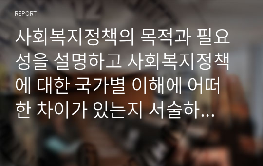 사회복지정책의 목적과 필요성을 설명하고 사회복지정책에 대한 국가별 이해에 어떠한 차이가 있는지 서술하시오.