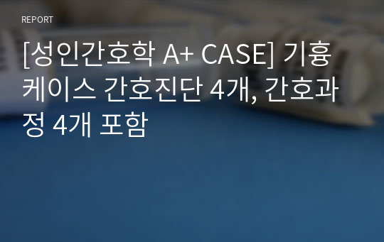 [성인간호학 A+ CASE] 기흉 케이스 간호진단 4개, 간호과정 4개 포함