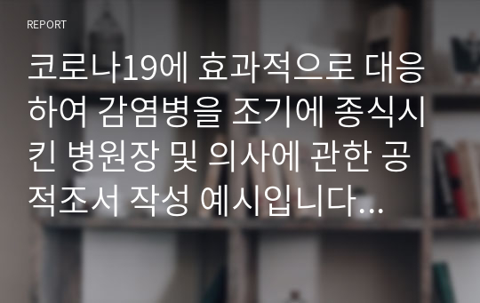 코로나19에 효과적으로 대응하여 감염병을 조기에 종식시킨 병원장 및 의사에 관한 공적조서 작성 예시입니다. 유용하게 사용하시길 바랍니다.