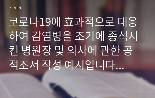 코로나19에 효과적으로 대응하여 감염병을 조기에 종식시킨 병원장 및 의사에 관한 공적조서 작성 예시입니다. 유용하게 사용하시길 바랍니다.