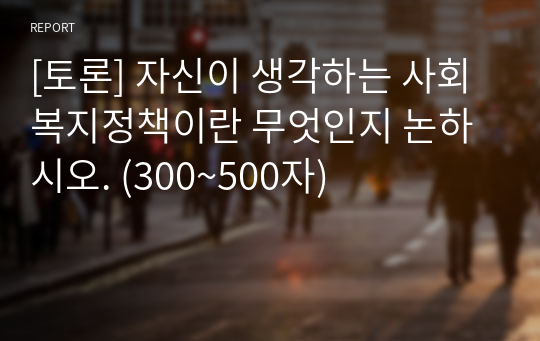 [토론] 자신이 생각하는 사회복지정책이란 무엇인지 논하시오. (300~500자)