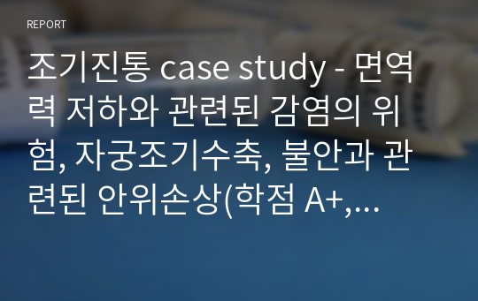 조기진통 case study - 면역력 저하와 관련된 감염의 위험, 자궁조기수축, 불안과 관련된 안위손상(학점 A+, 교수님께 칭찬)