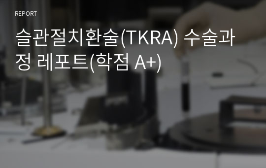 슬관절치환술(TKRA) 수술과정 레포트(학점 A+)