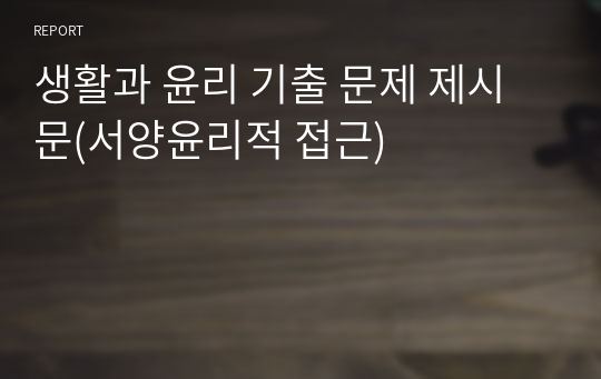 생활과 윤리 기출 문제 제시문(서양윤리적 접근)