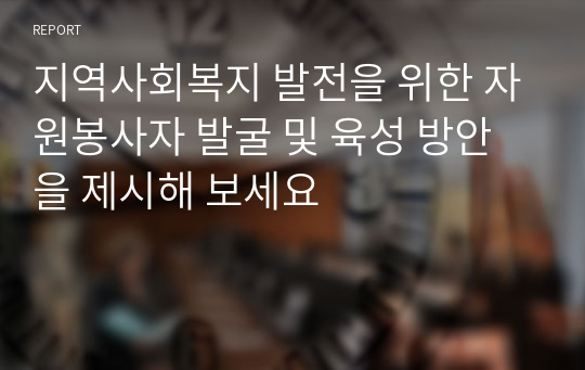 지역사회복지 발전을 위한 자원봉사자 발굴 및 육성 방안을 제시해 보세요