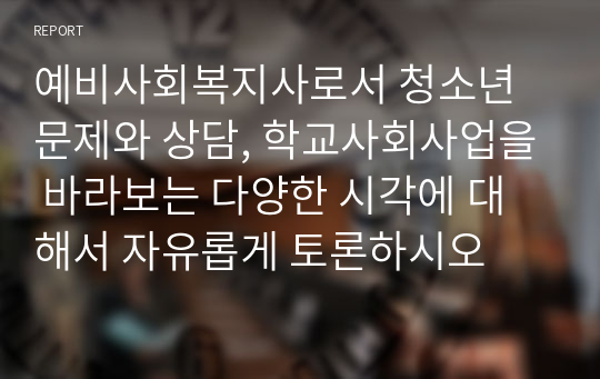 예비사회복지사로서 청소년 문제와 상담, 학교사회사업을 바라보는 다양한 시각에 대해서 자유롭게 토론하시오