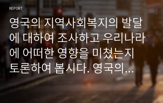 영국의 지역사회복지의 발달에 대하여 조사하고 우리나라에 어떠한 영향을 미쳤는지 토론하여 봅시다. 영국의 지역사회복지의 발달과정에 따른 태동기, 형성기 등을 중심으로 자료를 찾아보고 영국의 사회복지에 영향을 받은 나라에 대하여서도 토론하여 봅니다.