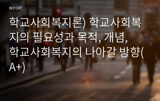 학교사회복지론) 학교사회복지의 필요성과 목적, 개념,  학교사회복지의 나아갈 방향(A+)