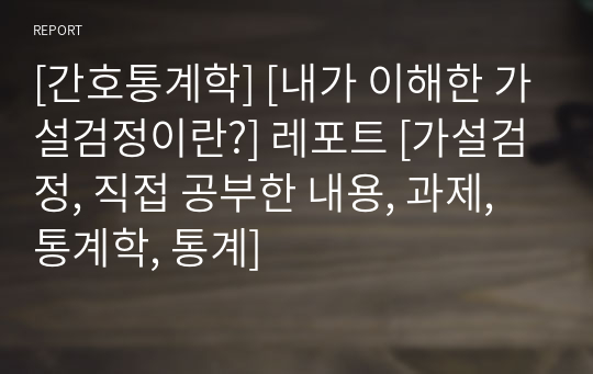 [간호통계학] [내가 이해한 가설검정이란?] 레포트 [가설검정, 직접 공부한 내용, 과제, 통계학, 통계]