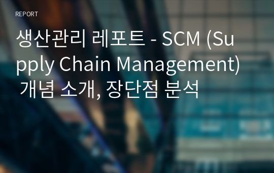 생산관리 레포트 - SCM (Supply Chain Management) 개념 소개, 장단점 분석