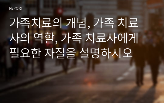 가족치료의 개념, 가족 치료사의 역할, 가족 치료사에게 필요한 자질을 설명하시오