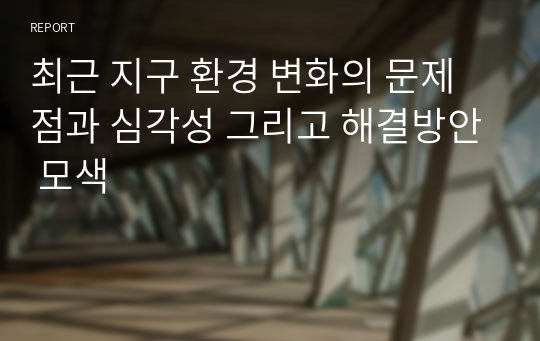 최근 지구 환경 변화의 문제점과 심각성 그리고 해결방안 모색