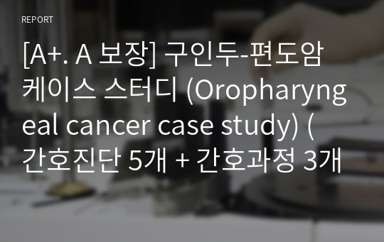 [A+. A 보장] 구인두-편도암 케이스 스터디 (Oropharyngeal cancer case study) (간호진단 5개 + 간호과정 3개)