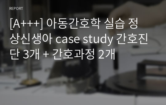 [A+++] 아동간호학 실습 정상신생아 case study 간호진단 3개 + 간호과정 2개