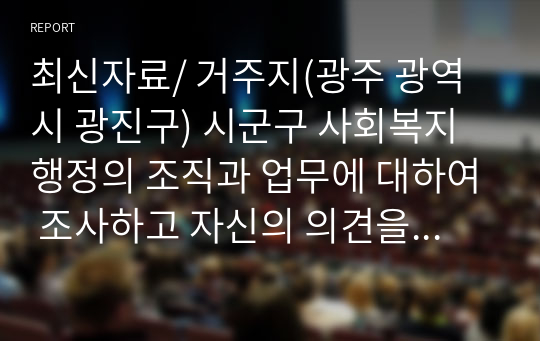 최신자료/ 거주지(광주 광역시 광진구) 시군구 사회복지행정의 조직과 업무에 대하여 조사하고 자신의 의견을 첨부하시오.