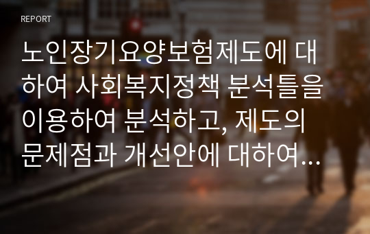 노인장기요양보험제도에 대하여 사회복지정책 분석틀을 이용하여 분석하고, 제도의 문제점과 개선안에 대하여 본인의 생각으로 서술하시오.