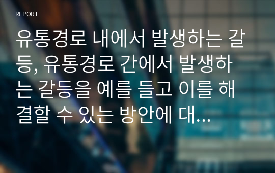 유통경로 내에서 발생하는 갈등, 유통경로 간에서 발생하는 갈등을 예를 들고 이를 해결할 수 있는 방안에 대해 서술하시오