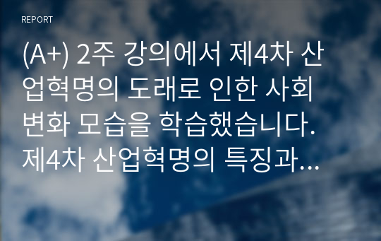 (A+) 2주 강의에서 제4차 산업혁명의 도래로 인한 사회 변화 모습을 학습했습니다. 제4차 산업혁명의 특징과 미래 삶의 변화 모습을 설명하십시오. 필요 시, 사례를 제시하여도 됩니다. (1. 제4차 산업혁명의 특징, 2. 삶의 변화된 모습, 그리고 3. 과거와 차별화된 특징 및 시사점 등이 포함되어야 합니다.)