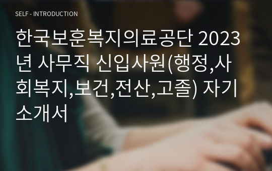 한국보훈복지의료공단 2023년 사무직 신입사원(행정,사회복지,보건,전산,고졸) 자기소개서