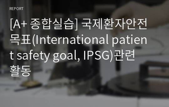 [A+ 종합실습] 국제환자안전목표(International patient safety goal, IPSG)관련 활동