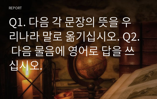 Q1. 다음 각 문장의 뜻을 우리나라 말로 옮기십시오. Q2. 다음 물음에 영어로 답을 쓰십시오.