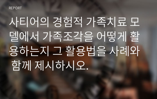 사티어의 경험적 가족치료 모델에서 가족조각을 어떻게 활용하는지 그 활용법을 사례와 함께 제시하시오.