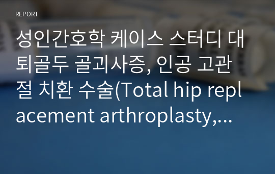 성인간호학 케이스 스터디 대퇴골두 골괴사증, 인공 고관절 치환 수술(Total hip replacement arthroplasty, THRA)