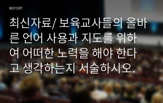 최신자료/ 보육교사들의 올바른 언어 사용과 지도를 위하여 어떠한 노력을 해야 한다고 생각하는지 서술하시오.