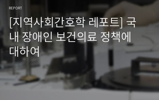 [지역사회간호학 레포트] 국내 장애인 보건의료 정책에 대하여